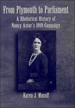 From Plymouth To Parliament: A Rhetorical History of Nancy Astor's 1919 Campaign Karen J. Musolf