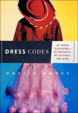 Dress Codes: Of Three Girlhoods--My Mother's, My Father's, and Mine Noelle Howey