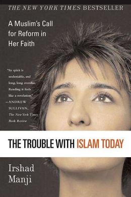 The Trouble with Islam Today: A Muslim's Call for Reform in Her Faith Irshad Manji