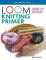 Loom Knitting Primer: A Beginner's Guide to Knitting on a Loom, with 30 Fun Projects