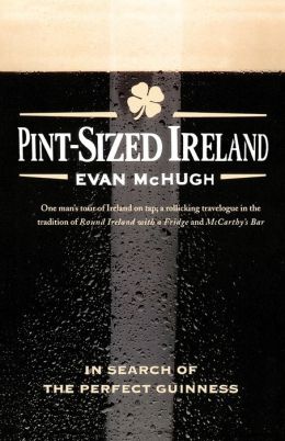 Pint-Sized Ireland: In Search of the Perfect Guinness Evan McHugh