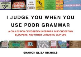I Judge You When You Use Poor Grammar: A Collection of Egregious Errors, Disconcerting Bloopers, and Other Linguistic Slip-Ups Sharon Eliza Nichols