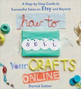 How to Sell Your Crafts Online: A Step-by-Step Guide to Successful Sales on Etsy and Beyond Derrick Sutton