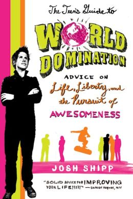 The Teen's Guide to World Domination: Advice on Life, Liberty, and the Pursuit of Awesomeness Josh Shipp
