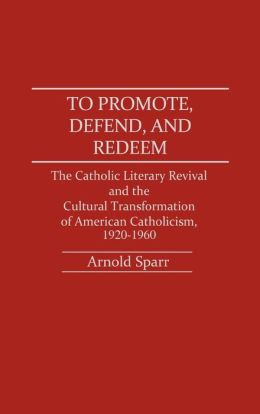 To Promote, Defend, and Redeem: The Catholic Literary Revival and the Cultural Transformation of American Catholicism, 1920-1960