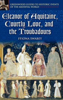 Eleanor of Aquitaine and Courtly Love ( Greenwood Guides to Historic Events of the Medieval World Series)
