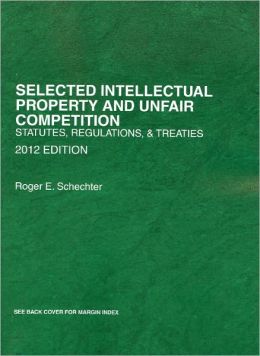 Selected Intellectual Property and Unfair Competition, Statutes, Regulations and Treaties, 2012 Roger E. Schechter