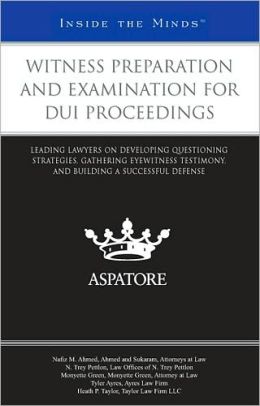 Witness Preparation and Examination for DUI Proceedings: Leading Lawyers on Developing Questioning Strategies, Gathering Eyewitness Testimony, and Building a Successful Defense (Inside the Minds)