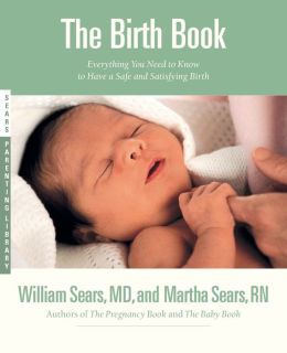 The Birth Book: Everything You Need to Know to Have a Safe and Satisfying Birth (Sears Parenting Library) Martha Sears