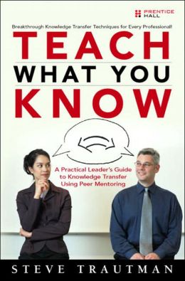 Teach What you Know: A Practical Leader's Guide to Knowledge Transfer Using Mentoring