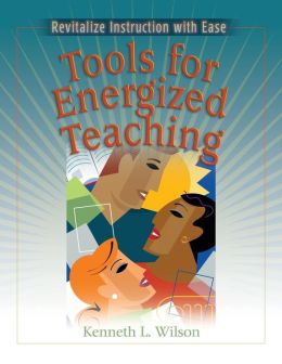 Tools for Energized Teaching: Revitalize Instruction with Ease Kenneth L. Wilson