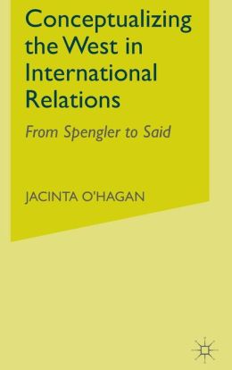 Conceptualizing The West In International Relations: From Spengler to Said Jacinta O'Hagan
