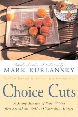 Choice Cuts: A Savory Selection of Food Writing from Around the World and Throughout History Mark Kurlansky