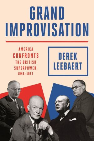 Grand Improvisation: America Confronts the British Superpower, 1945-1957