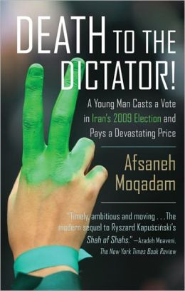 Death to the Dictator!: A Young Man Casts a Vote in Iran's 2009 Election and Pays a Devastating Price Afsaneh Moqadam