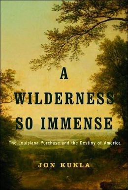 A Wilderness So Immense: The Louisiana Purchase and the Destiny of America Jon Kukla