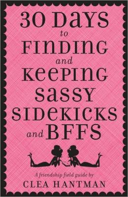 30 Days to Finding and Keeping Sassy Sidekicks and BFFs: A Friendship Field Guide Clea Hantman