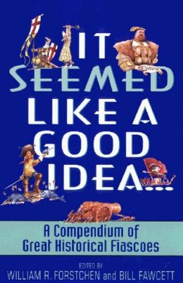 It Seemed Like a Good Idea...: A Compendium Of Great Historical Fiascoes William R. Forstchen