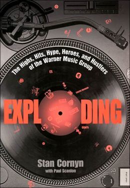 Exploding: The Highs, Hits, Hype, Heroes, and Hustlers of the Warner Music Group Stan Cornyn and Paul Scanlon