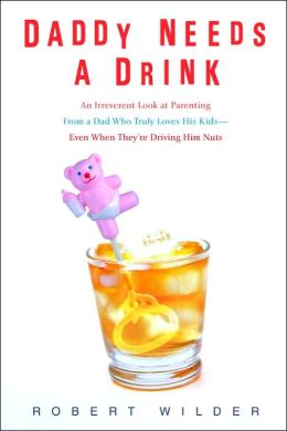 Daddy Needs a Drink: An Irreverent Look at Parenting from a Dad Who Truly Loves His Kids - Even When They're Driving Him Nuts