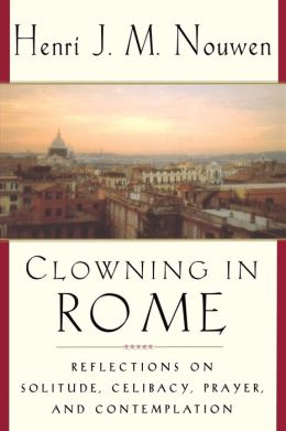 Clowning in Rome: Reflections on Solitude, Celibacy, Prayer, and Contemplation Henri Nouwen