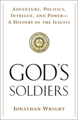 God's Soldiers: Adventure, Politics, Intrigue, and Power--A History of the Jesuits