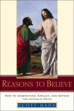 Reasons to Believe: How to Understand, Explain and Defend the Catholic Faith Scott Hahn