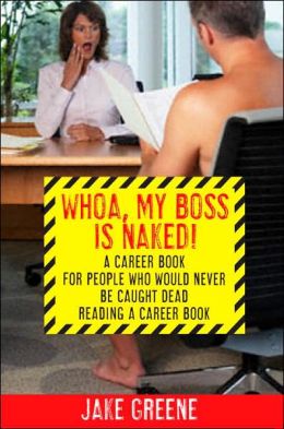 Whoa, My Boss Is Naked!: A Career Book for People Who Would Never Be Caught Dead Reading a Career Book Jake Greene