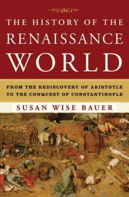 The History of the Renaissance World: From the Rediscovery of Aristotle to the Conquest of Constantinople Susan Wise Bauer