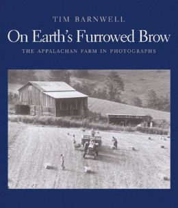 On Earth's Furrowed Brow: The Appalachian Farm in Photographs Tim Barnwell and John Ehle
