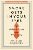 Smoke Gets in Your Eyes: And Other Lessons from the Crematory