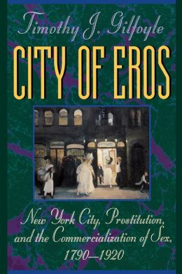 City of Eros: New York City, Prostitution, and the Commercialization of Sex, 1790-1920 Timothy J. Gilfoyle