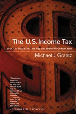 The U.S. Income Tax: What It Is, How It Got That Way, and Where We Go from Here Michael J. Graetz