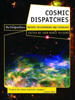 Cosmic Dispatches: The New York Times Reports on Astronomy and Cosmology John Noble Wilford