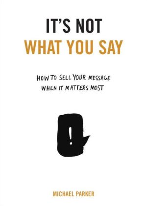 It's Not What You Say: How to Sell Your Message When It Matters Most