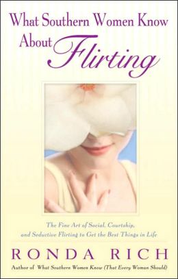 What Southern Women Know About Flirting: The Fine Art of Social, Courtship, and Seductive Flirting to Get the Best Things in Life Ronda Rich