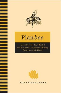 Plan Bee: Everything You Ever Wanted to Know about the Hardest-Working Creatures on the Planet