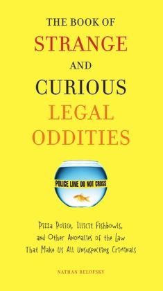 The Book of Strange and Curious Legal Oddities: Pizza Police, Illicit Fishbowls, and Other Anomalies of theLaw That Make Us AllUnsuspecting Criminals