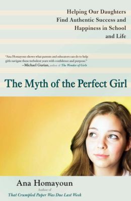The Myth of the Perfect Girl: Helping Our Daughters Find Authentic Success and Happiness in School and Life Ana Homayoun