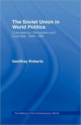 The Soviet Union in World Politics: Coexistence, Revolution and Cold War, 1945-1991 Geoffrey Roberts