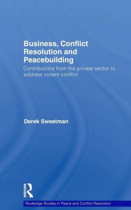 Business, Conflict Resolution and Peacebuilding: Contributions from the Private Sector to Address Violent Conflict