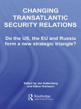 Changing Transatlantic Security Relations: Do the U.S, the EU and Russia Form a New Strategic Triangle? Hakan Karlsson, Jan Hallenberg