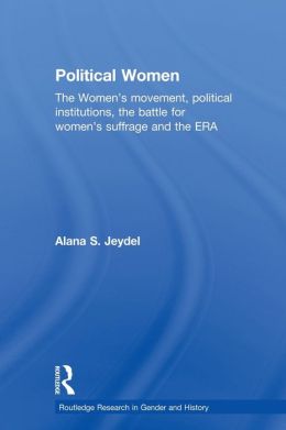 Political Women: The Women's Movement, Political Institutions, the Battle for Women's Suffrage and the ERA Alana Jeydel