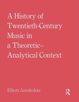 A History of Twentieth-Century Music in a Theoretic-Analytical Context Elliott Antokoletz