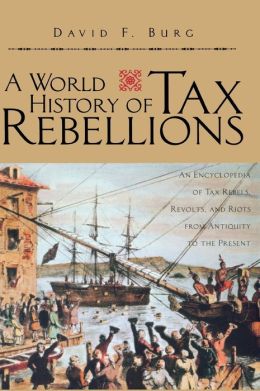 A World History of Tax Rebellions: An Encyclopedia of Tax Rebels, Revolts, and Riots from Antiquity to the Present David F. Burg