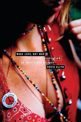 Make Love, Not War: The Sexual Revolution: An Unfettered History