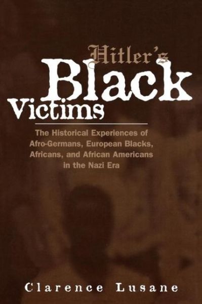 Hitler's Black Victims: The Historical Experiences of European Blacks, Africans and African Americans During the Nazi Era