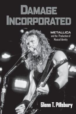 Damage Incorporated: Metallica and the Production of Musical Identity Glenn Pillsbury