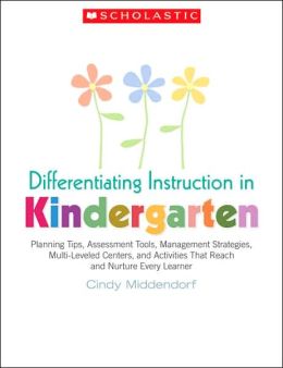 Differentiating Instruction in Kindergarten: Planning Tips, Assessment Tools, Management Strategies, Multi-Leveled Centers, and Activities That Reach and Nurture Every Learner Cindy Middendorf