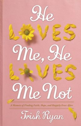 He Loves Me, He Loves Me Not: A Memoir of Finding Faith, Hope, and Happily Ever After Trish Ryan
